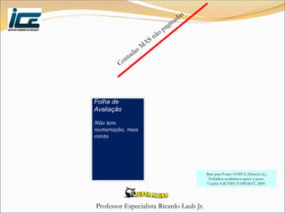 Professor Especialista Ricardo Laub Jr.
Folha de
Avaliação
Não tem
numeração, mas
conta
Base para Fonte: COSTA, Eliete(et al.).
Trabalhos acadêmicos passo a passo.
Cuiabá: EdUFMT/FAPEMAT, 2009.
 