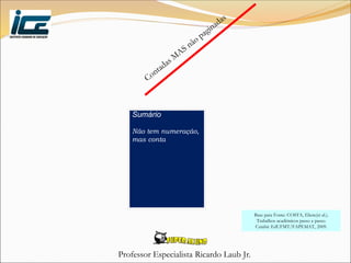 Professor Especialista Ricardo Laub Jr.
Sumário
Não tem numeração,
mas conta
Base para Fonte: COSTA, Eliete(et al.).
Trabalhos acadêmicos passo a passo.
Cuiabá: EdUFMT/FAPEMAT, 2009.
 