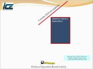 Professor Especialista Ricardo Laub Jr.
Objetivos Geral e
Específicos
Base para Fonte: COSTA, Eliete(et al.).
Trabalhos acadêmicos passo a passo.
Cuiabá: EdUFMT/FAPEMAT, 2009.
 