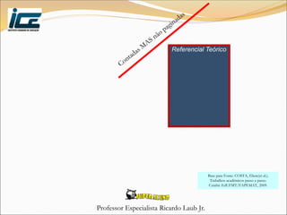 Professor Especialista Ricardo Laub Jr.
Referencial Teórico
Base para Fonte: COSTA, Eliete(et al.).
Trabalhos acadêmicos passo a passo.
Cuiabá: EdUFMT/FAPEMAT, 2009.
 