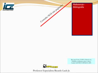 Professor Especialista Ricardo Laub Jr.
Referencia -
Bibliografia
Base para Fonte: COSTA, Eliete(et al.).
Trabalhos acadêmicos passo a passo.
Cuiabá: EdUFMT/FAPEMAT, 2009.
 