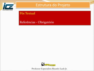 Professor Especialista Ricardo Laub Jr.
Pós Textual
Referências - Obrigatório
Estrutura do Projeto
 
