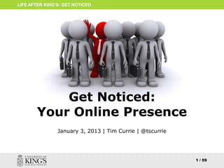 LIFE AFTER KING’S: GET NOTICED




           Get Noticed:
       Your Online Presence
                January 3, 2013 | Tim Currie | @tscurrie




                                                           1 / 59
 