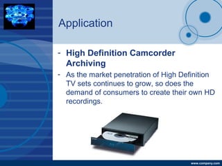 Company
LOGO
www.company.com
Application
- High Definition Camcorder
Archiving
- As the market penetration of High Definition
TV sets continues to grow, so does the
demand of consumers to create their own HD
recordings.
 