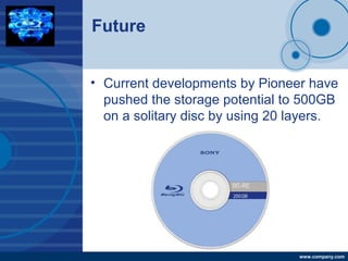 Company
LOGO
www.company.com
Future
• Current developments by Pioneer have
pushed the storage potential to 500GB
on a solitary disc by using 20 layers.
 