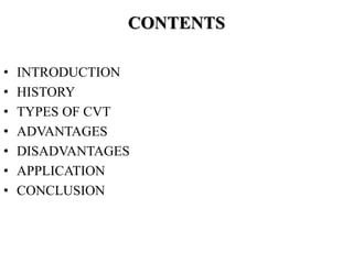CONTENTS
• INTRODUCTION
• HISTORY
• TYPES OF CVT
• ADVANTAGES
• DISADVANTAGES
• APPLICATION
• CONCLUSION
 