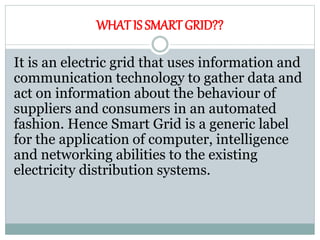 WHAT IS SMART GRID??
It is an electric grid that uses information and
communication technology to gather data and
act on i...