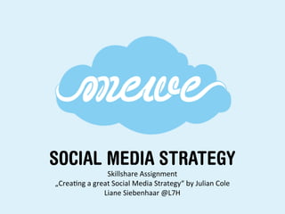 SOCIAL MEDIA STRATEGY
                     Skillshare	
  Assignment	
  
„Crea2ng	
  a	
  great	
  Social	
  Media	
  Strategy“	
  by	
  Julian	
  Cole	
  
                    Liane	
  Siebenhaar	
  @L7H	
  
 