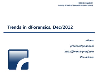 FORENSIC INSIGHT;
DIGITAL FORENSICS COMMUNITY IN KOREA
Trends in dForensics, Dec/2012
pr0neer
proneer@gmail.com
http://forensic-proof.com
Kim Jinkook
 