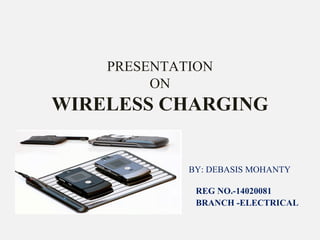 PRESENTATION
ON
WIRELESS CHARGING
BY BY: DEBASIS MOHANTY
REG NO.-14020081
BRANCH -ELECTRICAL
 