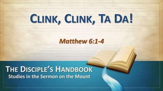 CLINK, CLINK, TA DA!
                     Matthew 6:1-4


THE DISCIPLE’S HANDBOOK
Studies in the Sermon on the Mount
 