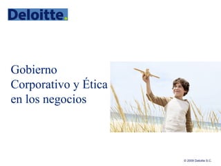 © 2009 Deloitte S.C.
Gobierno
Corporativo y Ética
en los negocios
 
