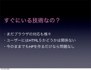 すぐにいる技術なの？

  ・まだブラウザの対応も様々
  ・ユーザーにはHTML５かどうかは関係ない
  ・今のままでもHPを作るだけなら問題なし




13年1月8日火曜日
 