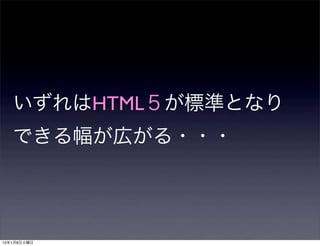 いずれはHTML５が標準となり
   できる幅が広がる・・・




13年1月8日火曜日
 
