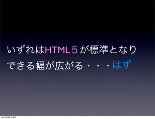 いずれはHTML５が標準となり
   できる幅が広がる・・・はず




13年1月8日火曜日
 