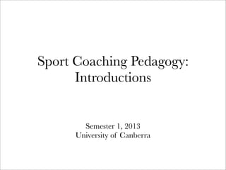 Sport Coaching Pedagogy:
      Introductions


        Semester 1, 2013
      University of Canberra
 