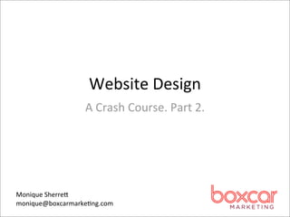 Website	
  Design
                  A	
  Crash	
  Course.	
  Part	
  2.	
  




Monique	
  Sherre,
monique@boxcarmarke4ng.com
 
