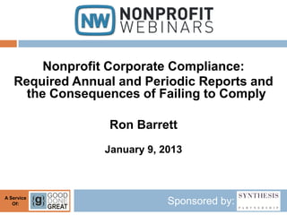 Nonprofit Corporate Compliance:
   Required Annual and Periodic Reports and
     the Consequences of Failing to Comply

                 Ron Barrett
                 January 9, 2013



A Service
   Of:                       Sponsored by:
 
