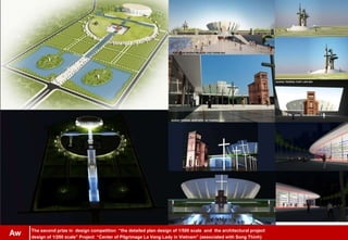 The second prize in design competition “the detailed plan design of 1/500 scale and the architectural project
design of 1/200 scale” Project “Center of Pilgrimage La Vang Lady in Vietnam” (associated with Song Thinh)
Aw
 
