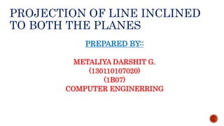 PROJECTION OF LINE INCLINED
TO BOTH THE PLANES
PREPARED BY::
METALIYA DARSHIT G.
(130110107020)
(1B07)
COMPUTER ENGINERRING
 