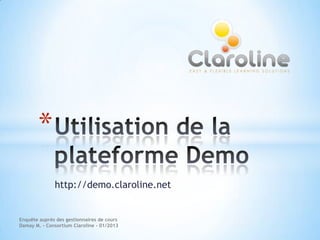*
              http://demo.claroline.net


Enquête auprès des gestionnaires de cours
Damay M. - Consortium Claroline - 01/2013
 