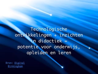 Technologische
      ontwikkelingen + inzichten
            in didactiek =
       potentie voor onderwijs,
          opleiden en leren

Bron: Digital
 Birmingham
 