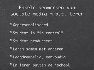 Enkele kenmerken van
sociale media m.b.t. leren

Gepersonaliseerd

Student is “in control”

Student produceert

Leren samen met anderen

Laagdrempelig, eenvoudig

En leren buiten de ‘school’
 