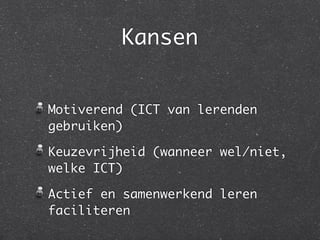 Kansen


Motiverend (ICT van lerenden
gebruiken)

Keuzevrijheid (wanneer wel/niet,
welke ICT)

Actief en samenwerkend leren
faciliteren
 