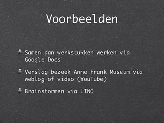 Voorbeelden

Samen aan werkstukken werken via
Google Docs

Verslag bezoek Anne Frank Museum via
weblog of video (YouTube)

Brainstormen via LINO
 