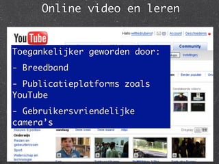 Online video en leren


Toegankelijker geworden door:
- Breedband
- Publicatieplatforms zoals
YouTube
- Gebruikersvriendelijke
camera’s
 