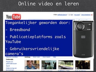 Online video en leren


Toegankelijker geworden door:
- Breedband
- Publicatieplatforms zoals
YouTube
- Gebruikersvriendelijke
camera’s
 
