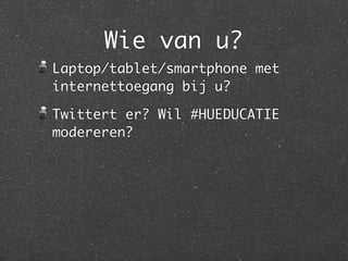Wie van u?
Laptop/tablet/smartphone met
internettoegang bij u?

Twittert er? Wil #HUEDUCATIE
modereren?
 