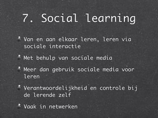 7. Social learning
Van en aan elkaar leren, leren via
sociale interactie

Met behulp van sociale media

Meer dan gebruik sociale media voor
leren

Verantwoordelijkheid en controle bij
de lerende zelf

Vaak in netwerken
 