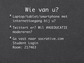 Wie van u?
Laptop/tablet/smartphone met
internettoegang bij u?

Twittert er? Wil #HUEDUCATIE
modereren?

Ga vast naar socrative.com
Student Login
Room: 217463
 