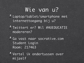 Wie van u?
Laptop/tablet/smartphone met
internettoegang bij u?

Twittert er? Wil #HUEDUCATIE
modereren?

Ga vast naar socrative.com
Student Login
Room: 217463

Vertel ik ondertussen over
mijzelf
 