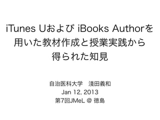 iTunes Uおよび iBooks Authorを
  用いた教材作成と授業実践から
         得られた知見

       自治医科大学 淺田義和
         Jan 12, 2013
        第7回JMeL @ 徳島
 