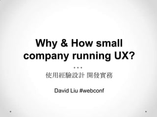 Why & How small
company running UX?
   使用經驗設計 開發實務

     David Liu #webconf
 
