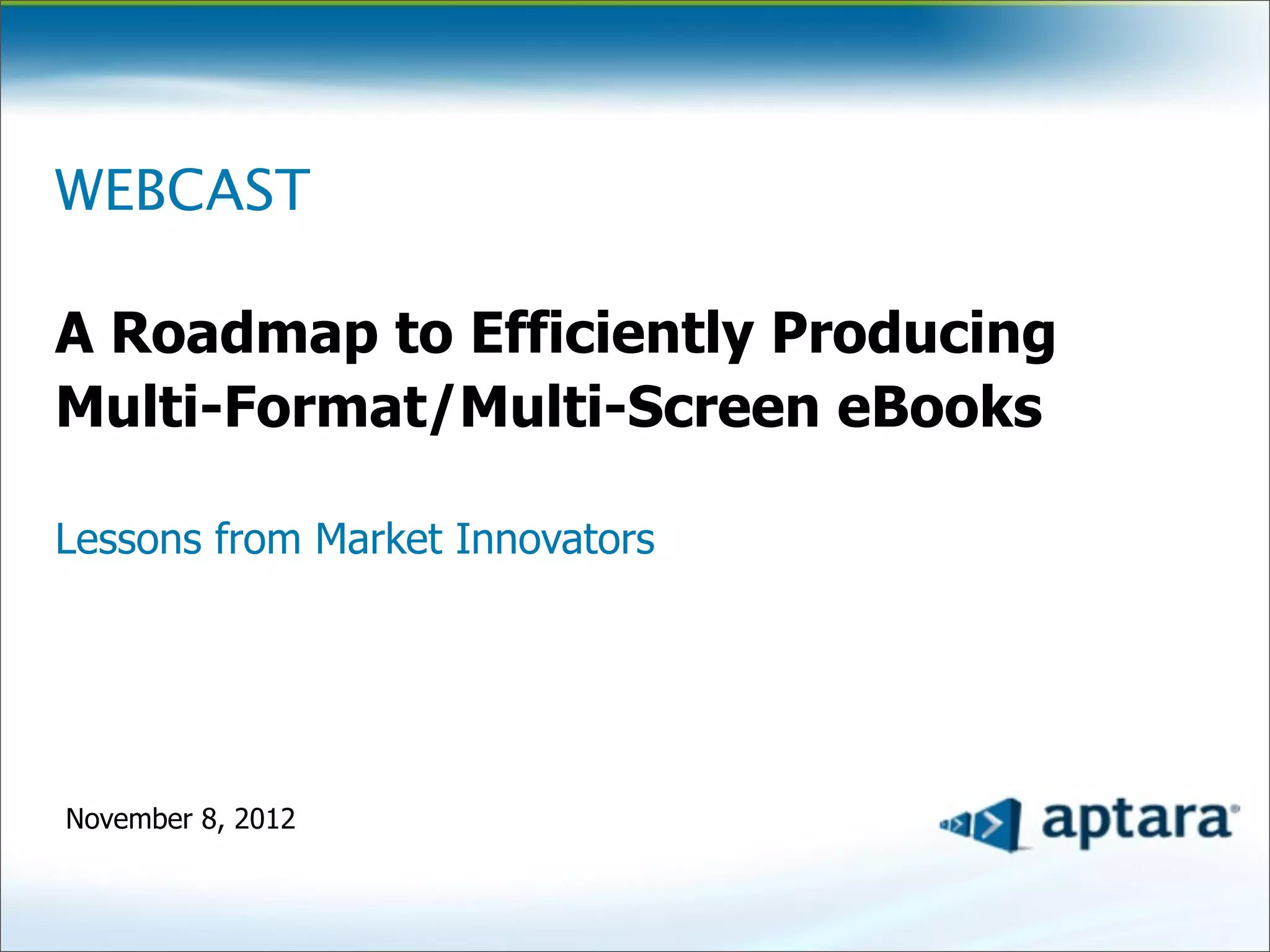WEBCAST

A Roadmap to Efficiently Producing
Multi-Format/Multi-Screen eBooks

Lessons from Market Innovators




November 8, 2012
 