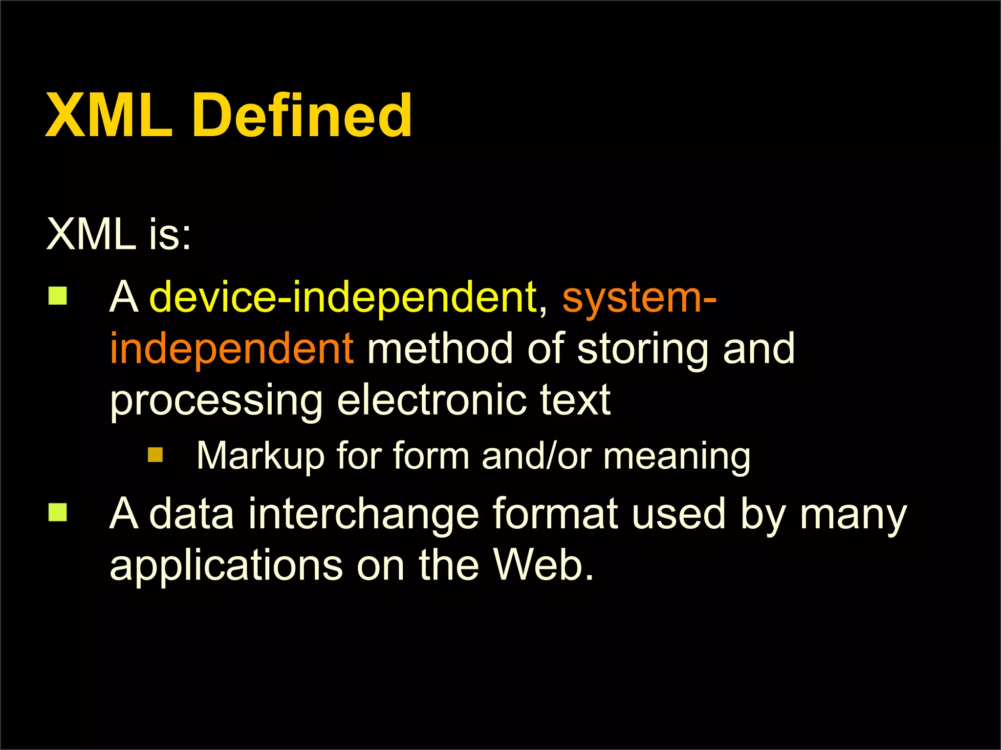 XML Defined
XML is:
n A device-independent, system-
   independent method of storing and
   processing electronic text
      n   Markup for form and/or meaning
n   A data interchange format used by many
     applications on the Web.
 