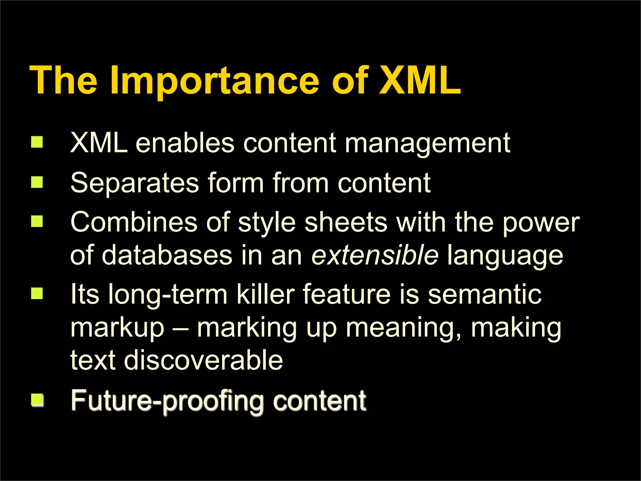 The Importance of XML
n   XML enables content management
n   Separates form from content
n   Combines of style sheets with the power
     of databases in an extensible language
n   Its long-term killer feature is semantic
     markup – marking up meaning, making
     text discoverable
n   Future-proofing content
 