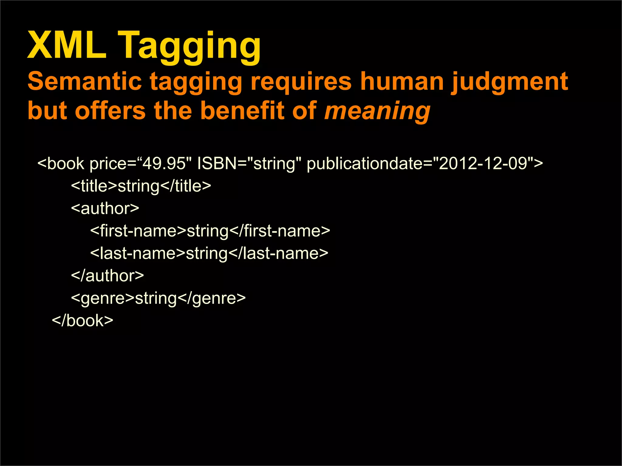 XML Tagging
Semantic tagging requires human judgment
but offers the benefit of meaning
<book price=“49.95" ISBN="string" publicationdate="2012-12-09">
   <title>string</title>
   <author>
      <first-name>string</first-name>
      <last-name>string</last-name>
   </author>
   <genre>string</genre>
 </book>
 