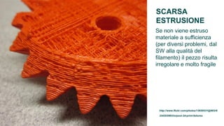 SCARSA
ESTRUSIONE
Se non viene estruso
materiale a sufficienza
(per diversi problemi, dal
SW alla qualità del
filamento) il pezzo risulta
irregolare e molto fragile




 http://www.flickr.com/photos/13659531@N03/6
 334203993/in/pool-3d-print-failures
 