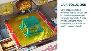LA RISOLUZIONE
Se il pezzo contiene
elementi troppo piccoli per
la macchina spesso non
vengono stampati. A volte
invece vengono male
interpretati e stampati in
modo non accettabile
 