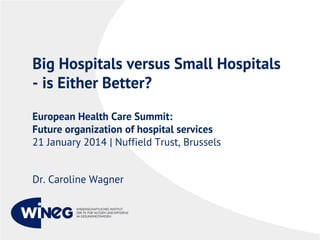 Big Hospitals versus Small Hospitals
- is Either Better?
European Health Care Summit:
Future organization of hospital services
21 January 2014 | Nuffield Trust, Brussels
Dr. Caroline Wagner

 