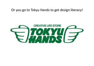 Or	
  you	
  go	
  to	
  Tokyu	
  Hands	
  to	
  get	
  design	
  literacy!	
 