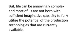 But,	
  life	
  can	
  be	
  annoyingly	
  complex	
  
and	
  most	
  of	
  us	
  are	
  not	
  born	
  with	
  
suﬃcient	
  imaginaJve	
  capacity	
  to	
  fully	
  
uJlize	
  the	
  potenJal	
  of	
  the	
  producJon	
  
technologies	
  that	
  are	
  currently	
  
available.	
 