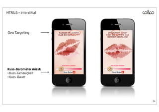 HTML5 - Interstitial




Geo Targeting




Kuss-Barometer misst:
• Kuss-Genauigkeit
• Kuss-Dauer




                        24
 