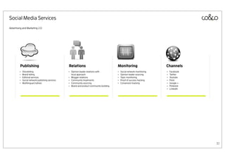 Social Media Services
Advertising and Marketing 2.0




         Publishing                               Relations                                  Monitoring                      Channels
         •   Storytelling                         •   Opinion leader relations with          •   Social network monitoring   •   Facebook
         •   Brand telling                            local approach                         •   Opinion leader sourcing     •   Twitter
         •   Editorial services                   •   Blogger relations                      •   Topic monitoring            •   Youtube
         •   Social network publishing services   •   Community treatments                   •   Proof of success tracking   •   Flickr
         •   Multilingual (native)                •   Community sourcing                     •   Conversion tracking         •   Google +
                                                  •   Brand and product community building                                   •   Pinterest
                                                                                                                             •   LinkedIn




                                                                                                                                             37
 