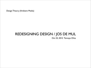 Design Theory (Ambient Media)




         REDESIGNING DESIGN / JOS DE MUL
                                Oct 22, 2012 Tomoya Ohta
 