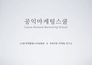 공익마케팅스쿨
(사)한국백혈병소아암협회 & 하루3분 마케팅 연구소
Cause Related Marketing School
 